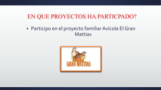 EN QUE PROYECTOS HA PARTICPADO?
 Participo en el proyecto familiarAvícola El Gran
Mattias
 