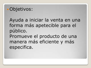  Objetivos:

 Ayuda a iniciar la venta en una
 forma más apetecible para el
 público.
 Promueve el producto de una
 manera más eficiente y más
 especifica.
 