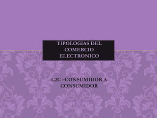 TIPOLOGIAS DEL 
COMERCIO 
ELECTRONICO 
C2C –CONSUMIDOR A 
CONSUMIDOR 
 