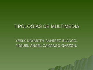 TIPOLOGIAS DE MULTIMEDIA YESLY NAYARITH RAMIREZ BLANCO. MIGUEL ANGEL CAMARGO GARZON. 