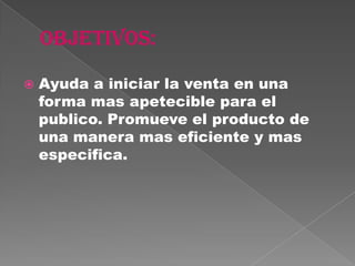    Ayuda a iniciar la venta en una
    forma mas apetecible para el
    publico. Promueve el producto de
    una manera mas eficiente y mas
    especifica.
 