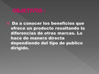    Da a conocer los beneficios que
    ofrece un producto resaltando la
    diferencias de otras marcas. Lo
    hace de manera directa
    dependiendo del tipo de publico
    dirigido.
 
