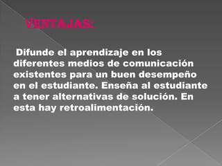 Difunde el aprendizaje en los
diferentes medios de comunicación
existentes para un buen desempeño
en el estudiante. Enseña al estudiante
a tener alternativas de solución. En
esta hay retroalimentación.
 