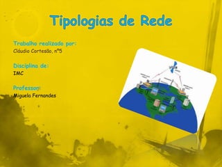 Tipologias de Rede Trabalho realizado por: Cláudio Cortesão, nº5 Disciplina de: IMC Professor: Miguela Fernandes 
