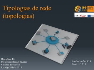 Tipologias de rede
(topologias)
Disciplina: RC
Professora: Raquel Tavares
Catarina Silva Nº16
Rodrigo Videira Nº15
Ano letivo- 2018/19
Data: 11/12/18
 