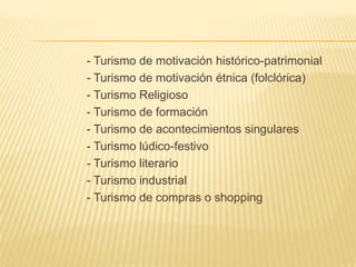 - Turismo de motivación histórico-patrimonial
- Turismo de motivación étnica (folclórica)
- Turismo Religioso
- Turismo de formación
- Turismo de acontecimientos singulares
- Turismo lúdico-festivo
- Turismo literario
- Turismo industrial
- Turismo de compras o shopping
 