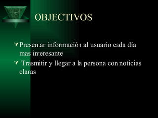 OBJECTIVOS Presentar información al usuario cada día mas interesante  Trasmitir y llegar a la persona con noticias claras  