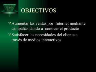 OBJECTIVOS  Aumentar las ventas por  Internet mediante campañas dando a  conocer el producto  Satisfacer las necesidades del cliente a través de medios interactivos 