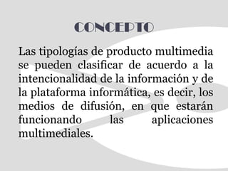 CONCEPTOLas tipologías de producto multimedia se pueden clasificar de acuerdo a la intencionalidad de la información y de la plataforma informática, es decir, los medios de difusión, en que estarán funcionando las aplicaciones multimediales. 