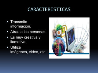 CARACTERISTICAS

 Transmite
  información.
 Atrae a las personas.
 Es muy creativa y
  llamativa.
 Utiliza
  imágenes, video, etc.
 