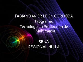 FABIÁN XAVIER LEÓN CÓRDOBA
          Programa:
  Tecnólogo en Producción de
          Multimedia

           SENA
      REGIONAL HUILA
 