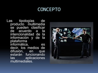 CONCEPTO

Las     tipologías     de
  producto multimedia
  se pueden clasificar
  de acuerdo a la
  intencionalidad de la
  información y de la
  plataforma
  informática,         es
  decir, los medios de
  difusión,    en     que
  estarán funcionando
  las        aplicaciones
  multimediales.
 