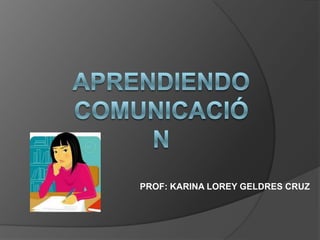 APRENDIENDO COMUNICACIÓN PROF: KARINA LOREY GELDRES CRUZ 