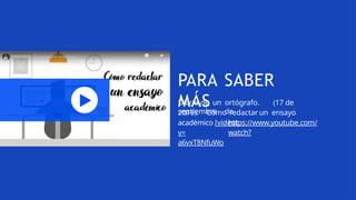 PARA SABER
MÁS
Diario de un ortógrafo. (17 de
septiembre de
2018). Cómo redactar un ensayo
académico [video].
https://www.youtube.com/
watch?
v=
a6vxT8NfuWo
 