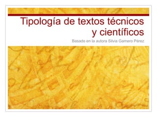 Tipología de textos técnicos
                y científicos
            Basado en la autora Silvia Gamero Pérez
 