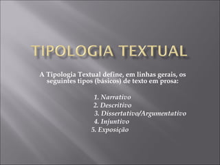 A Tipologia Textual define, em linhas gerais, os seguintes tipos (básicos) de texto em prosa: 1. Narrativo  2. Descritivo  3. Dissertativo/Argumentativo 4. Injuntivo  5. Exposição  