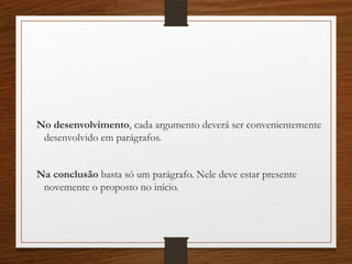 No desenvolvimento, cada argumento deverá ser convenientemente
desenvolvido em parágrafos.
Na conclusão basta só um parágrafo. Nele deve estar presente
novemente o proposto no início.
 