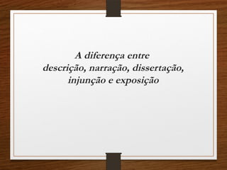 A diferença entre
descrição, narração, dissertação,
injunção e exposição
 