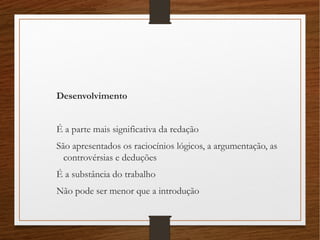 Desenvolvimento
É a parte mais significativa da redação
São apresentados os raciocínios lógicos, a argumentação, as
controvérsias e deduções
É a substância do trabalho
Não pode ser menor que a introdução
 