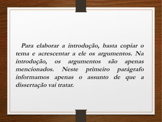 Para elaborar a introdução, basta copiar o
tema e acrescentar a ele os argumentos. Na
introdução, os argumentos são apenas
mencionados. Neste primeiro parágrafo
informamos apenas o assunto de que a
dissertação vai tratar.
 