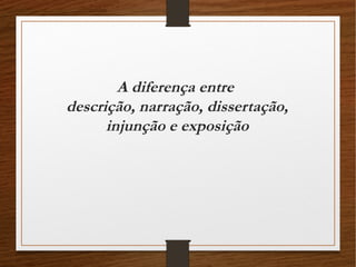 A diferença entre
descrição, narração, dissertação,
injunção e exposição
 
