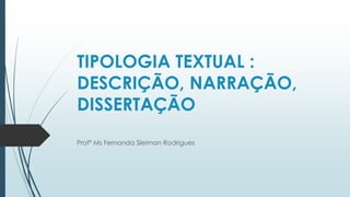 TIPOLOGIA TEXTUAL : 
DESCRIÇÃO, NARRAÇÃO, 
DISSERTAÇÃO 
Profª Ms Fernanda Sleiman Rodrigues 
 
