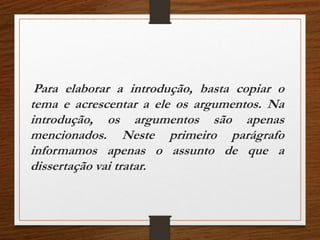Para elaborar a introdução, basta copiar o
tema e acrescentar a ele os argumentos. Na
introdução, os argumentos são apenas
mencionados. Neste primeiro parágrafo
informamos apenas o assunto de que a
dissertação vai tratar.
 