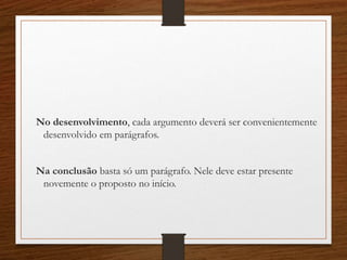 No desenvolvimento, cada argumento deverá ser convenientemente
desenvolvido em parágrafos.
Na conclusão basta só um parágrafo. Nele deve estar presente
novemente o proposto no início.
 