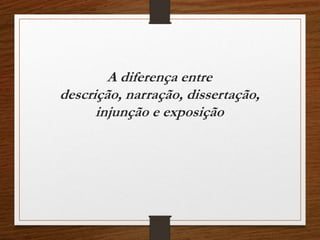 A diferença entre
descrição, narração, dissertação,
injunção e exposição
 