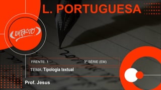 L. PORTUGUESA
Prof. Jesus
TEMA:Tipologia textual
FRENTE: 1 3° SÉRIE (EM)
 
