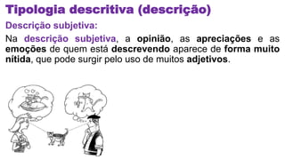 Tipologia descritiva (descrição)
Descrição subjetiva:
Na descrição subjetiva, a opinião, as apreciações e as
emoções de quem está descrevendo aparece de forma muito
nítida, que pode surgir pelo uso de muitos adjetivos.
 