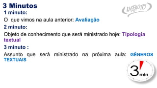 3 Minutos
1 minuto:
O que vimos na aula anterior: Avaliação
2 minuto:
Objeto de conhecimento que será ministrado hoje: Tipologia
textual
3 minuto :
Assunto que será ministrado na próxima aula: GÊNEROS
TEXTUAIS
 