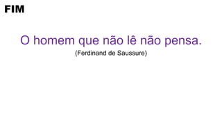 FIM
O homem que não lê não pensa.
(Ferdinand de Saussure)
 