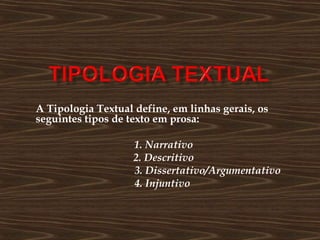 A Tipologia Textual define, em linhas gerais, os
seguintes tipos de texto em prosa:
1. Narrativo
2. Descritivo
3. Dissertativo/Argumentativo
4. Injuntivo
 