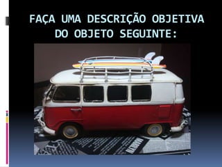 FAÇA UMA DESCRIÇÃO OBJETIVA
    DO OBJETO SEGUINTE:
 