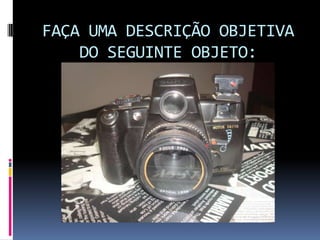 FAÇA UMA DESCRIÇÃO OBJETIVA
    DO SEGUINTE OBJETO:
 