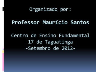 Organizado por:

Professor Maurício Santos

Centro de Ensino Fundamental
      17 de Taguatinga
     -Setembro de 2012-
 