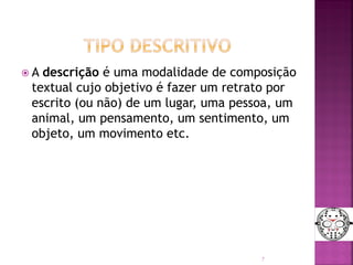  A descrição é uma modalidade de composição
textual cujo objetivo é fazer um retrato por
escrito (ou não) de um lugar, uma pessoa, um
animal, um pensamento, um sentimento, um
objeto, um movimento etc.
7
 