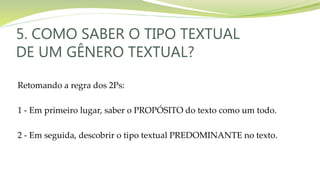 5. COMO SABER O TIPO TEXTUAL
DE UM GÊNERO TEXTUAL?
Retomando a regra dos 2Ps:
1 - Em primeiro lugar, saber o PROPÓSITO do texto como um todo.
2 - Em seguida, descobrir o tipo textual PREDOMINANTE no texto.
 