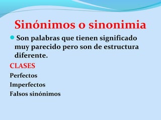 Sinónimos o sinonimia
Son palabras que tienen significado
muy parecido pero son de estructura
diferente.
CLASES
Perfectos
Imperfectos
Falsos sinónimos
 