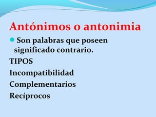 Antónimos o antonimia
Son palabras que poseen
significado contrario.
TIPOS
Incompatibilidad
Complementarios
Recíprocos
 