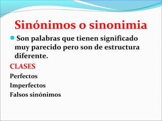Sinónimos o sinonimia
Son palabras que tienen significado
 muy parecido pero son de estructura
 diferente.
CLASES
Perfectos
Imperfectos
Falsos sinónimos
 