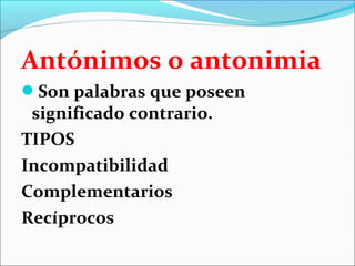 Antónimos o antonimia
Son palabras que poseen
 significado contrario.
TIPOS
Incompatibilidad
Complementarios
Recíprocos
 