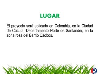 LUGAR
El proyecto será aplicado en Colombia, en la Ciudad
de Cúcuta, Departamento Norte de Santander, en la
zona rosa del Barrio Caobos.
 