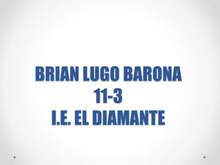 BRIAN LUGO BARONA
11-3
I.E. EL DIAMANTE
 
