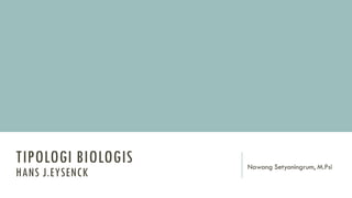 TIPOLOGI BIOLOGIS
HANS J.EYSENCK
Nawang Setyoningrum, M.Psi
 