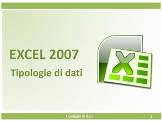 Tipologie di dati
EXCEL 2007
Tipologie di dati
1
 