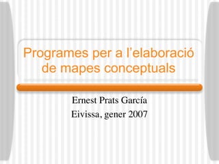 Programes per a l’elaboració
   de mapes conceptuals

       Ernest Prats García
       Eivissa, gener 2007
 