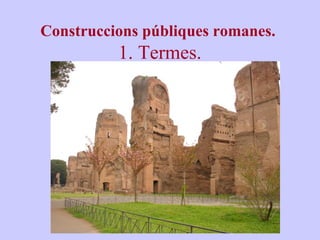 Construccions públiques romanes. 
1. Termes. 
 