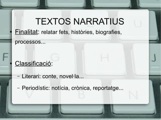 TEXTOS NARRATIUS
●   Finalitat: relatar fets, històries, biografies,
    processos...


●   Classificació:
     –   Literari: conte, novel·la...
     –   Periodístic: notícia, crònica, reportatge...
 